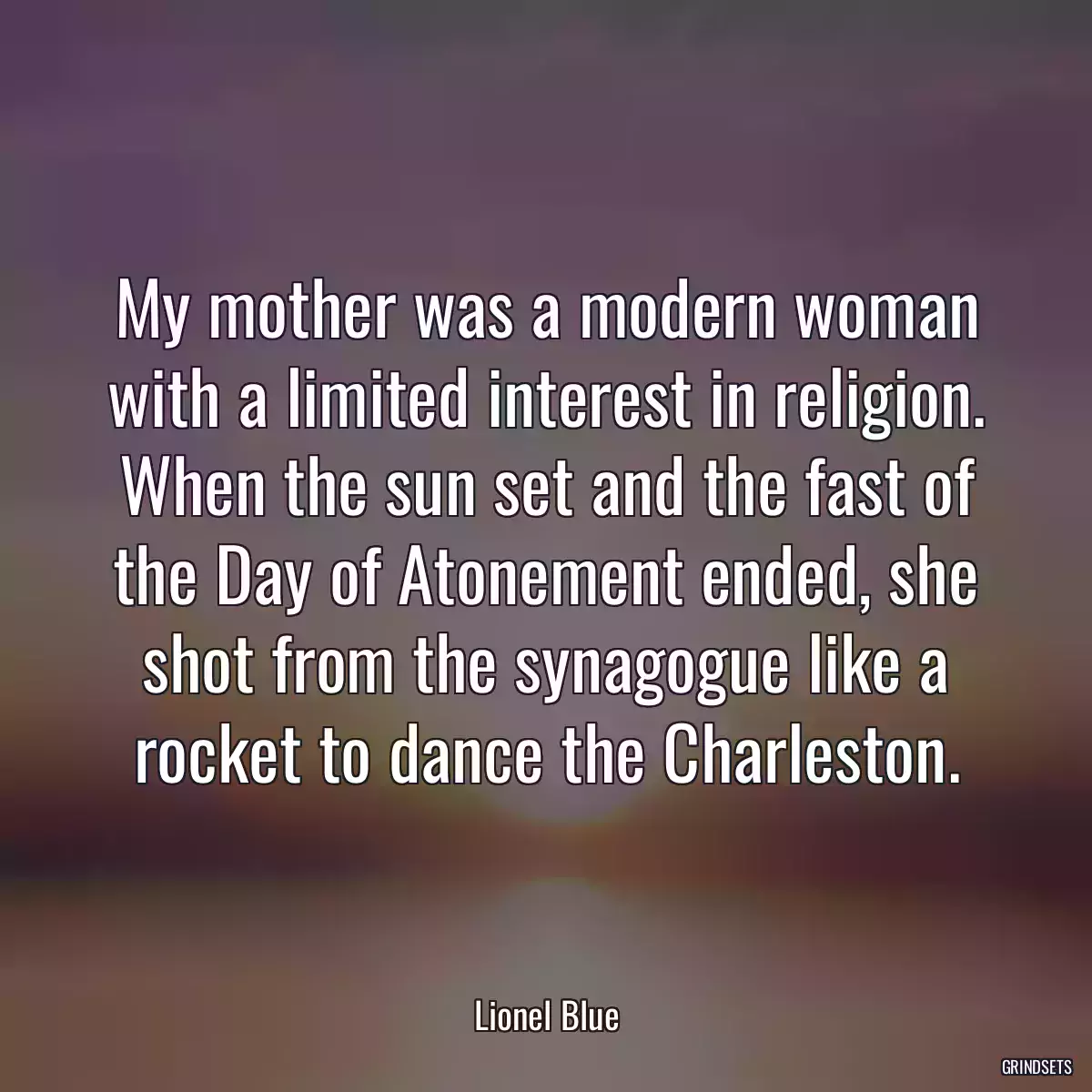 My mother was a modern woman with a limited interest in religion. When the sun set and the fast of the Day of Atonement ended, she shot from the synagogue like a rocket to dance the Charleston.