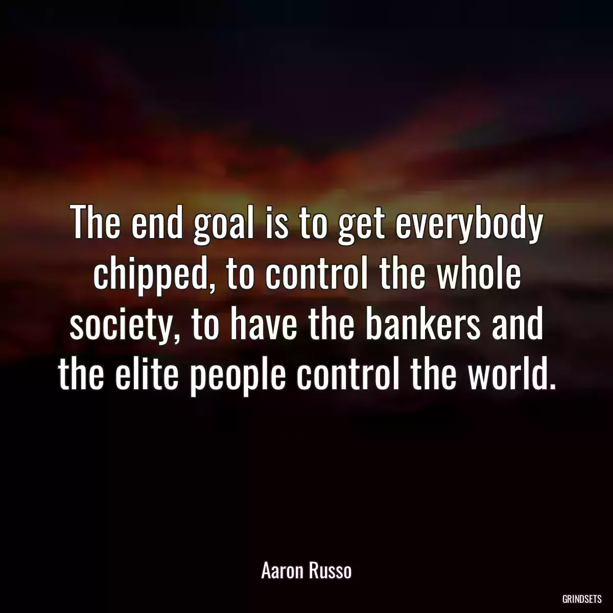 The end goal is to get everybody chipped, to control the whole society, to have the bankers and the elite people control the world.