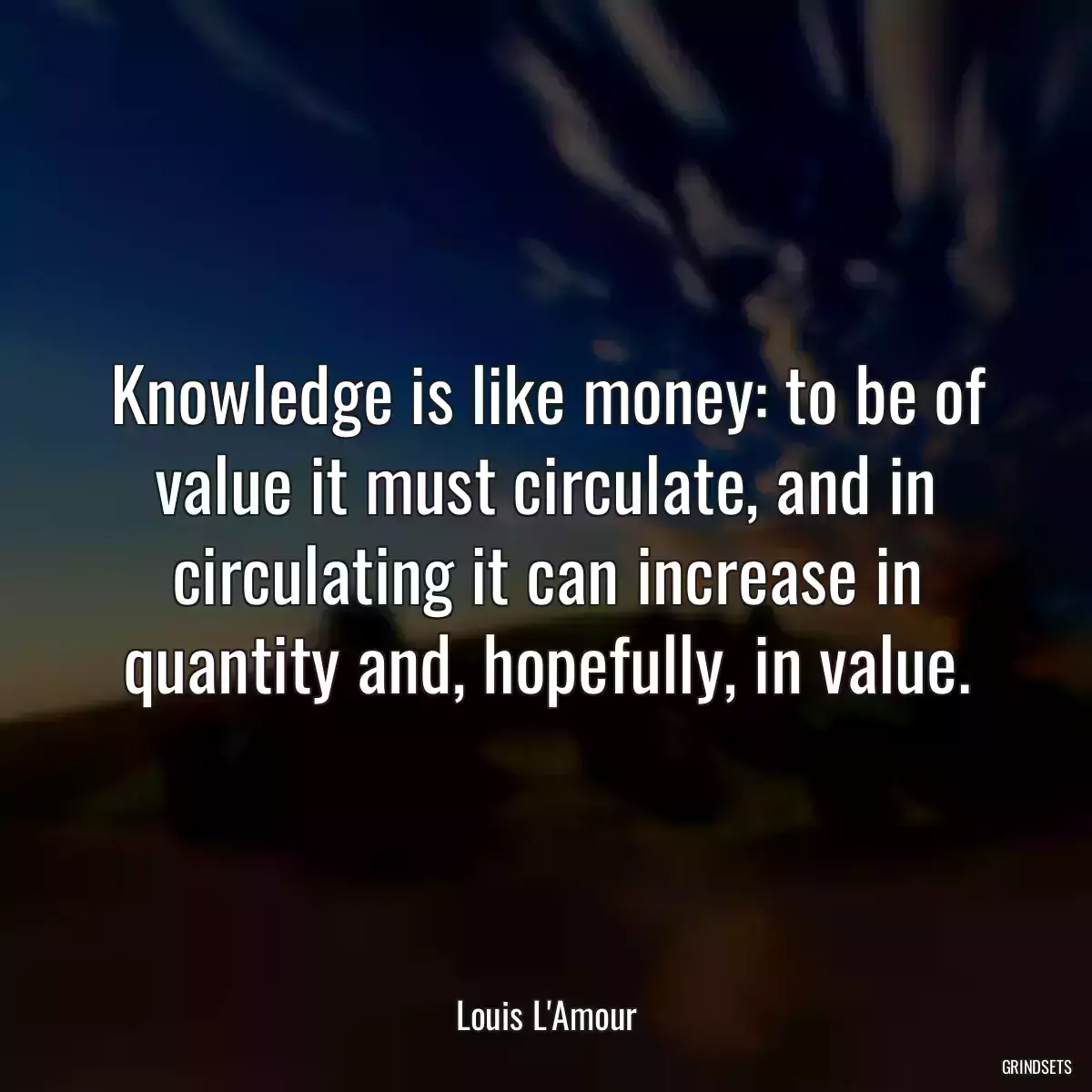 Knowledge is like money: to be of value it must circulate, and in circulating it can increase in quantity and, hopefully, in value.