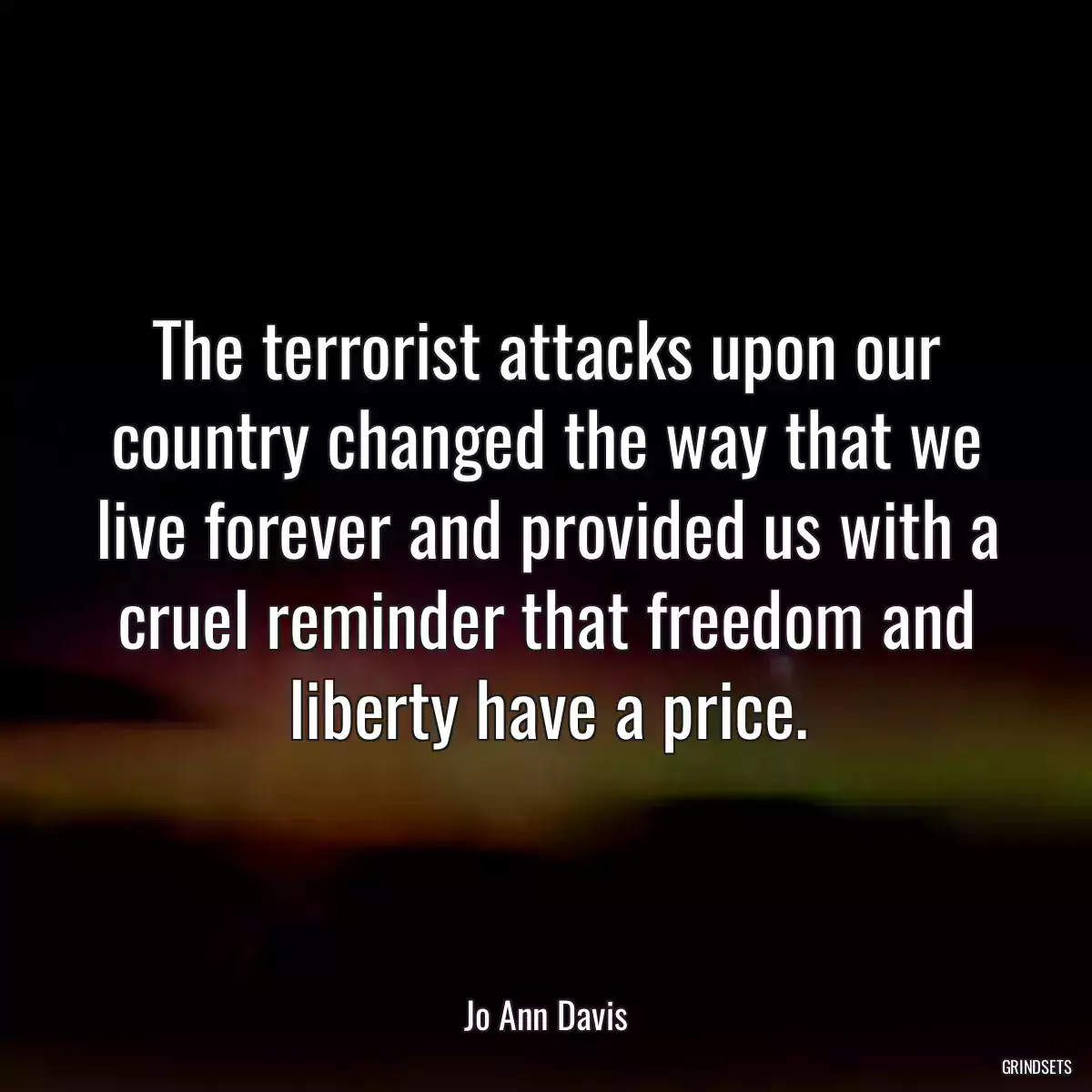 The terrorist attacks upon our country changed the way that we live forever and provided us with a cruel reminder that freedom and liberty have a price.