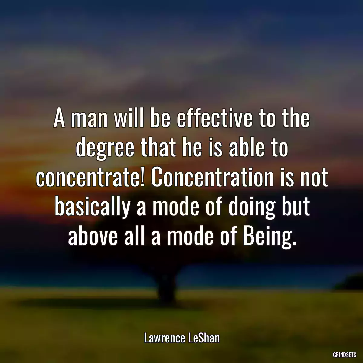 A man will be effective to the degree that he is able to concentrate! Concentration is not basically a mode of doing but above all a mode of Being.