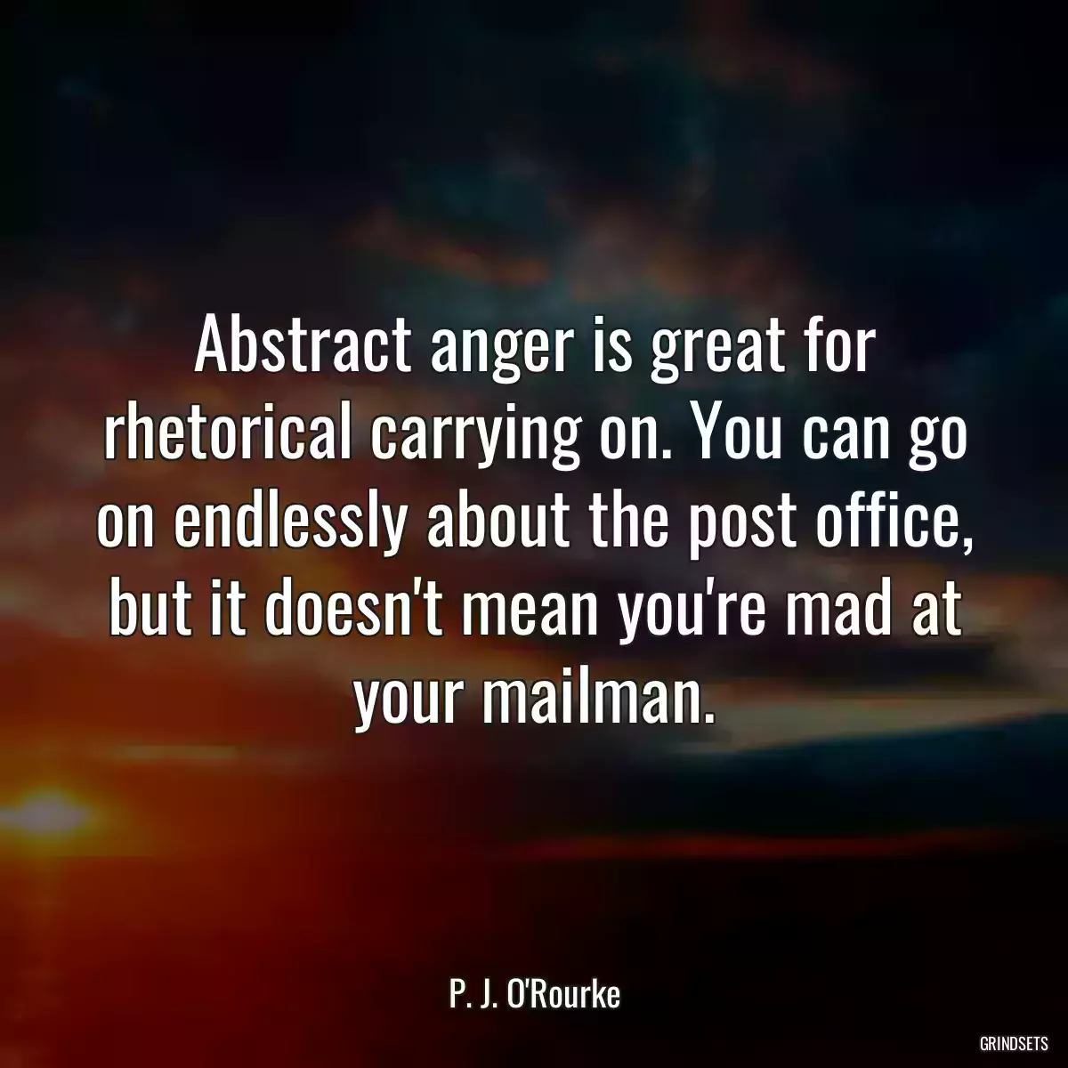 Abstract anger is great for rhetorical carrying on. You can go on endlessly about the post office, but it doesn\'t mean you\'re mad at your mailman.