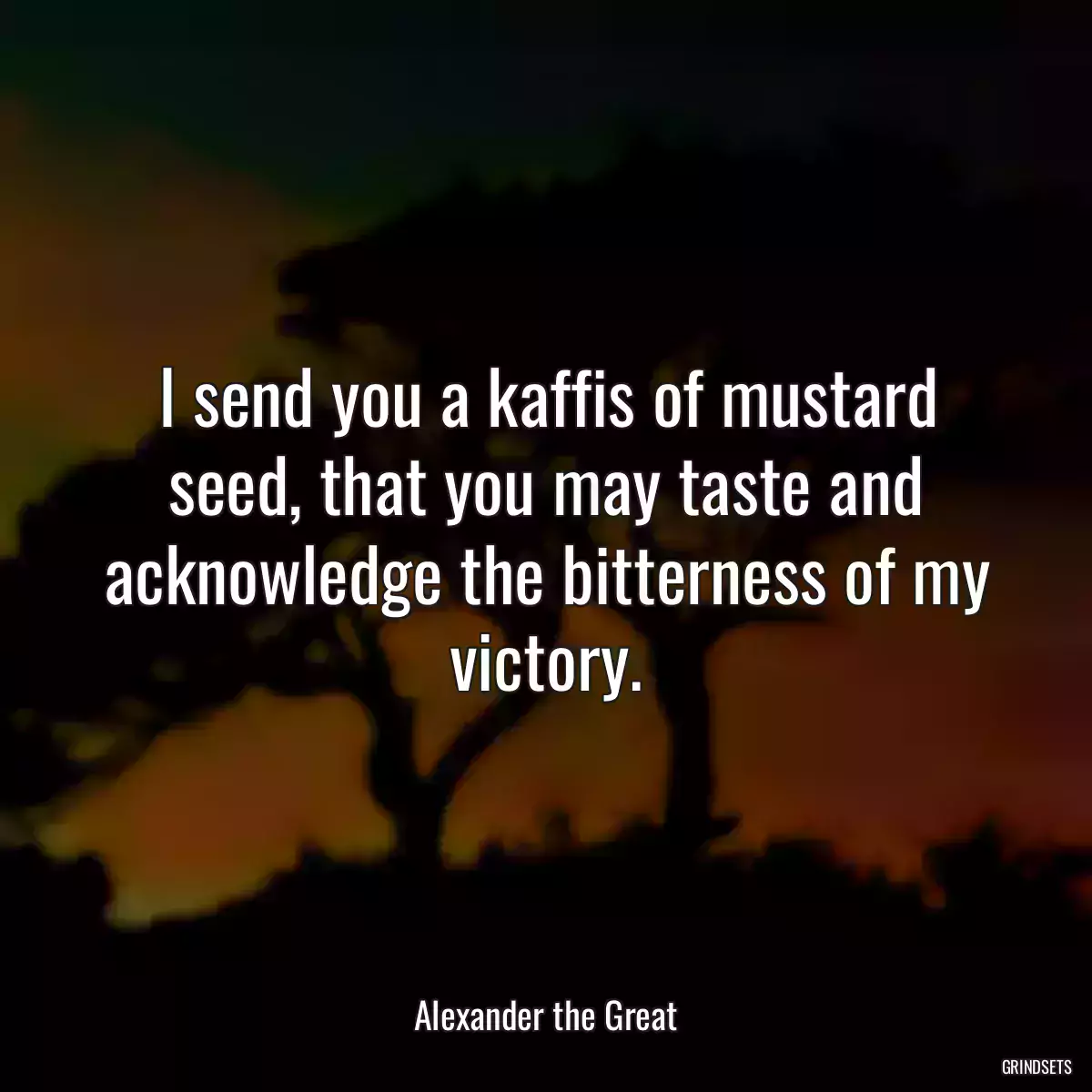 I send you a kaffis of mustard seed, that you may taste and acknowledge the bitterness of my victory.