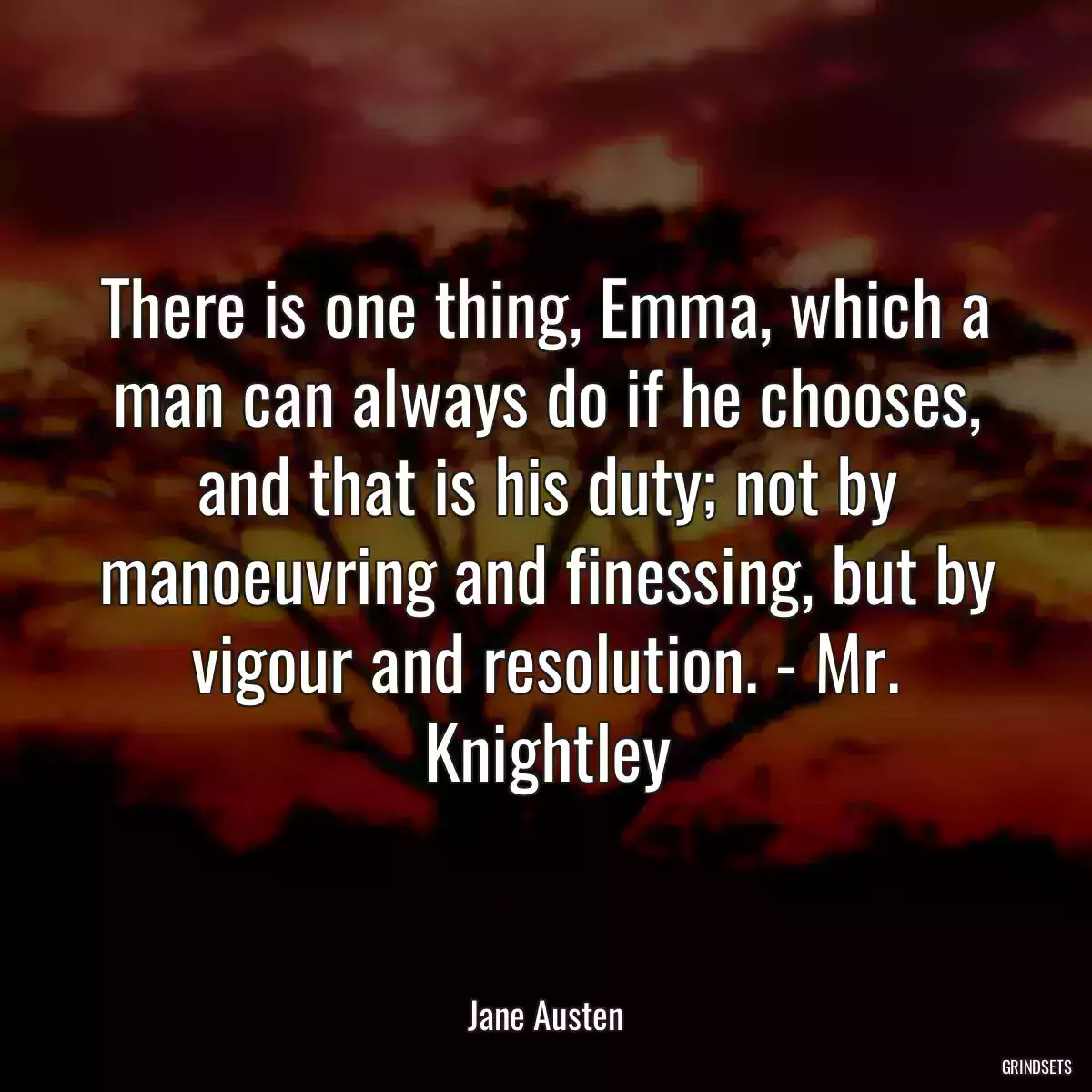 There is one thing, Emma, which a man can always do if he chooses, and that is his duty; not by manoeuvring and finessing, but by vigour and resolution. - Mr. Knightley