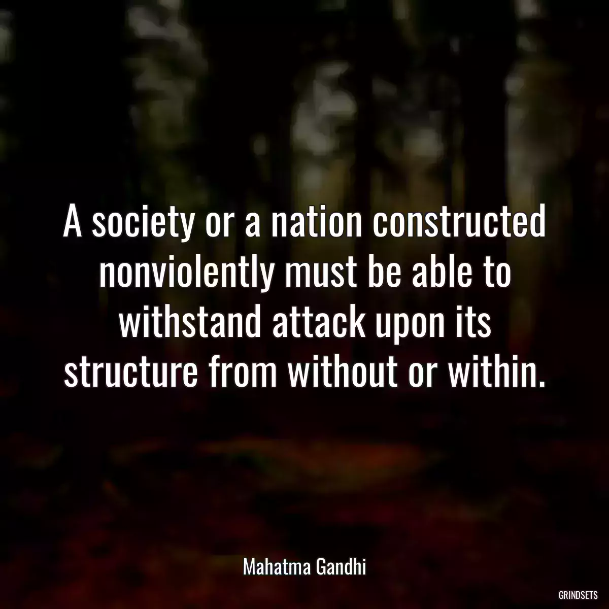 A society or a nation constructed nonviolently must be able to withstand attack upon its structure from without or within.