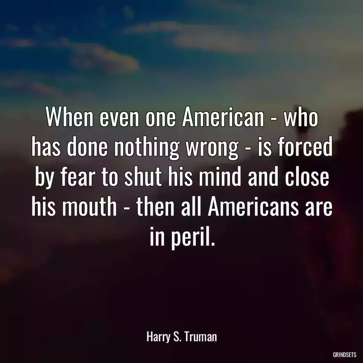 When even one American - who has done nothing wrong - is forced by fear to shut his mind and close his mouth - then all Americans are in peril.