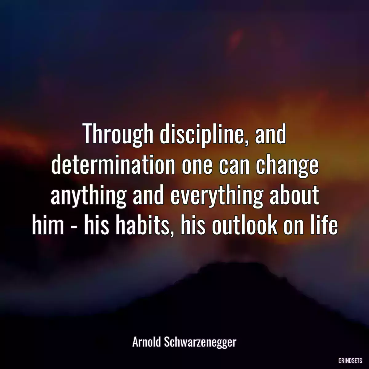 Through discipline, and determination one can change anything and everything about him - his habits, his outlook on life