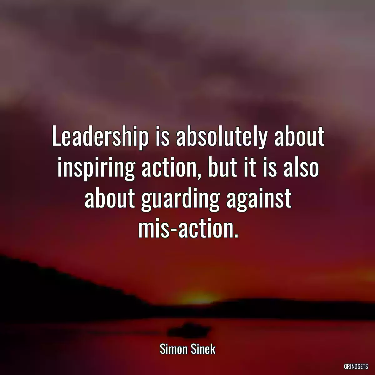 Leadership is absolutely about inspiring action, but it is also about guarding against mis-action.