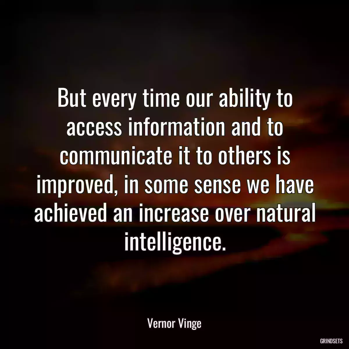 But every time our ability to access information and to communicate it to others is improved, in some sense we have achieved an increase over natural intelligence.