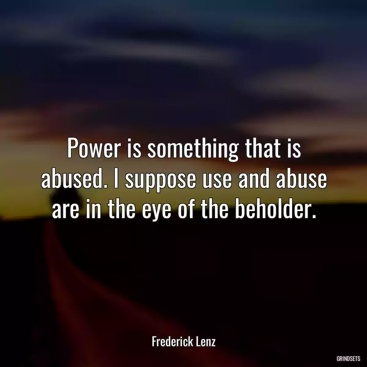 Power is something that is abused. I suppose use and abuse are in the eye of the beholder.