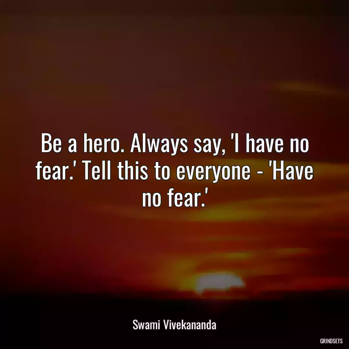 Be a hero. Always say, \'I have no fear.\' Tell this to everyone - \'Have no fear.\'