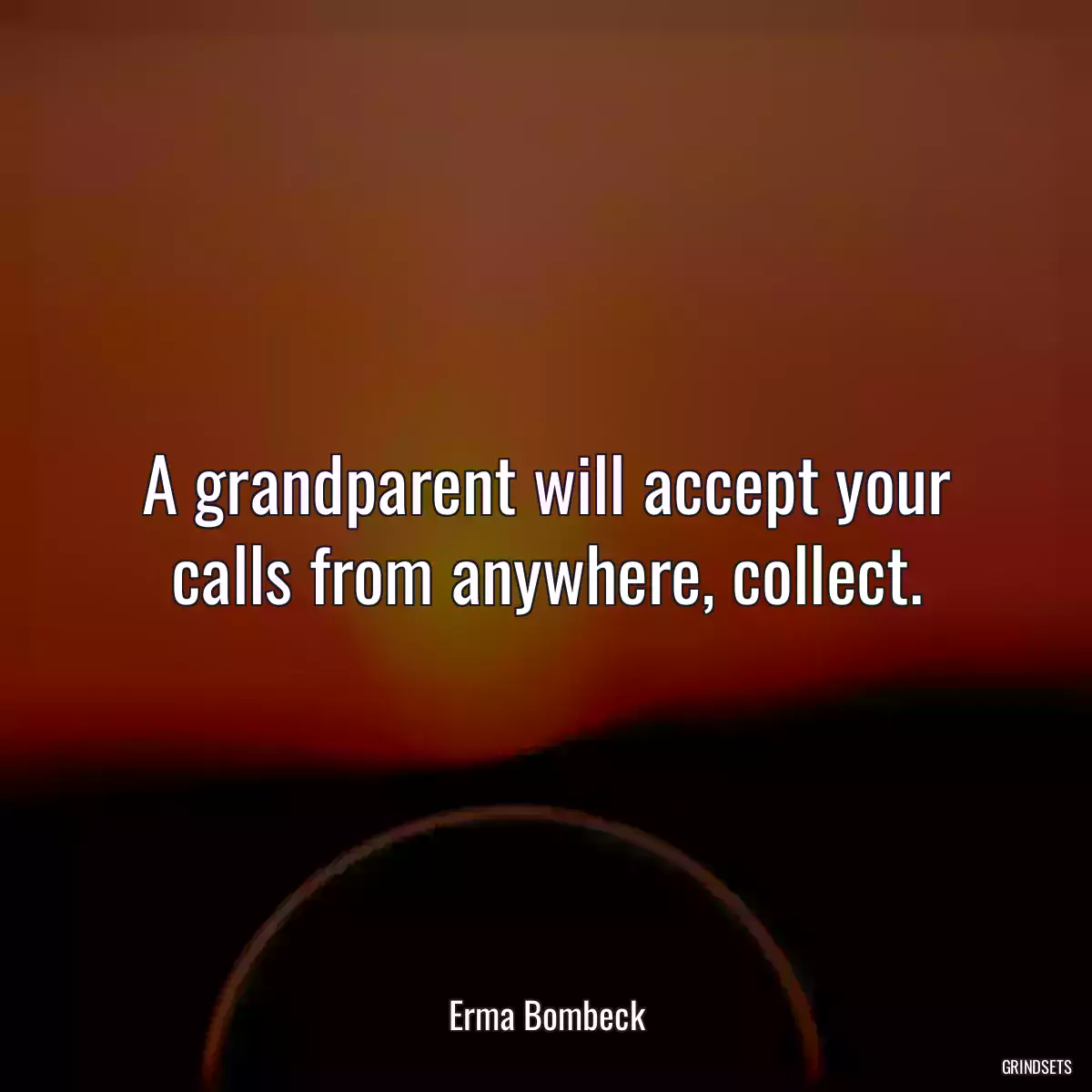 A grandparent will accept your calls from anywhere, collect.