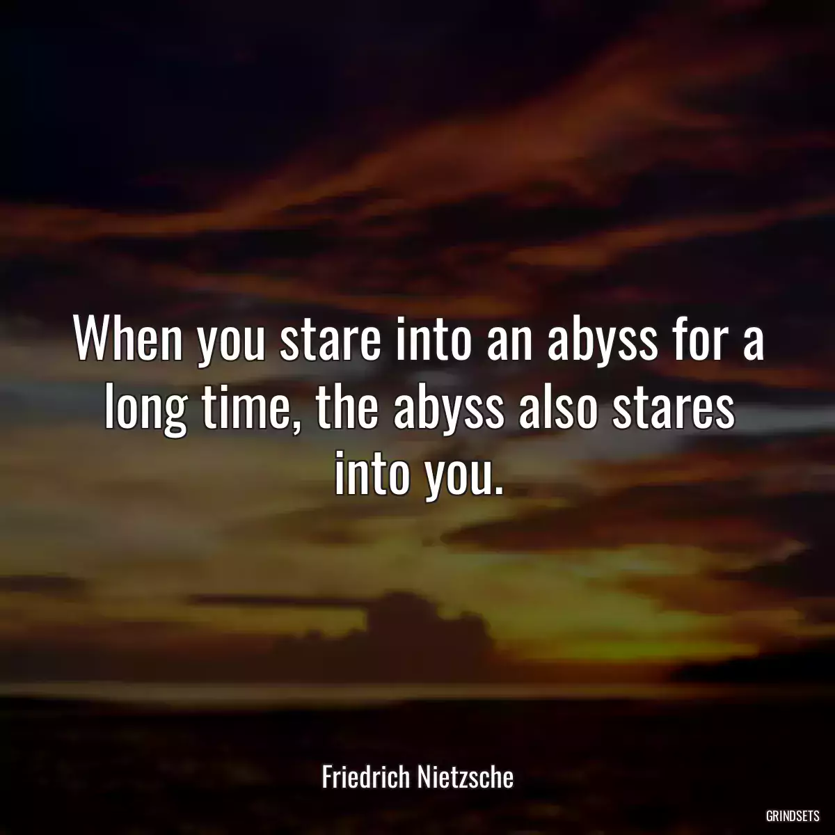 When you stare into an abyss for a long time, the abyss also stares into you.