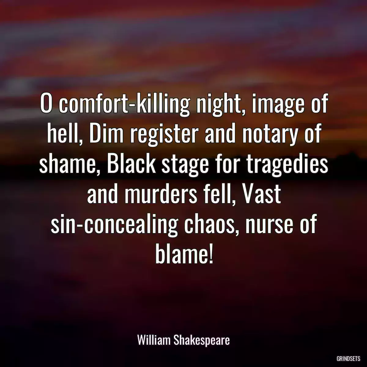 O comfort-killing night, image of hell, Dim register and notary of shame, Black stage for tragedies and murders fell, Vast sin-concealing chaos, nurse of blame!