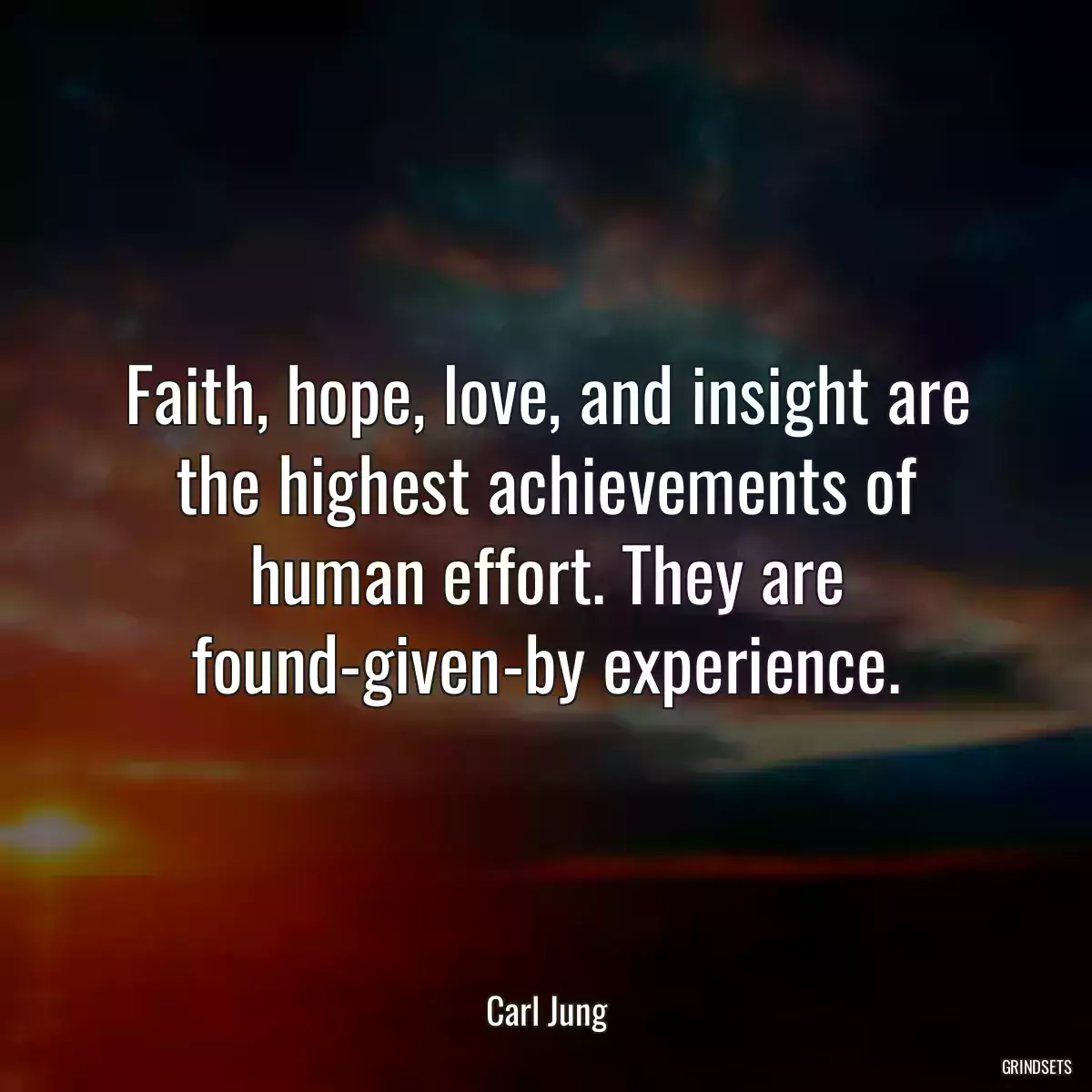 Faith, hope, love, and insight are the highest achievements of human effort. They are found-given-by experience.