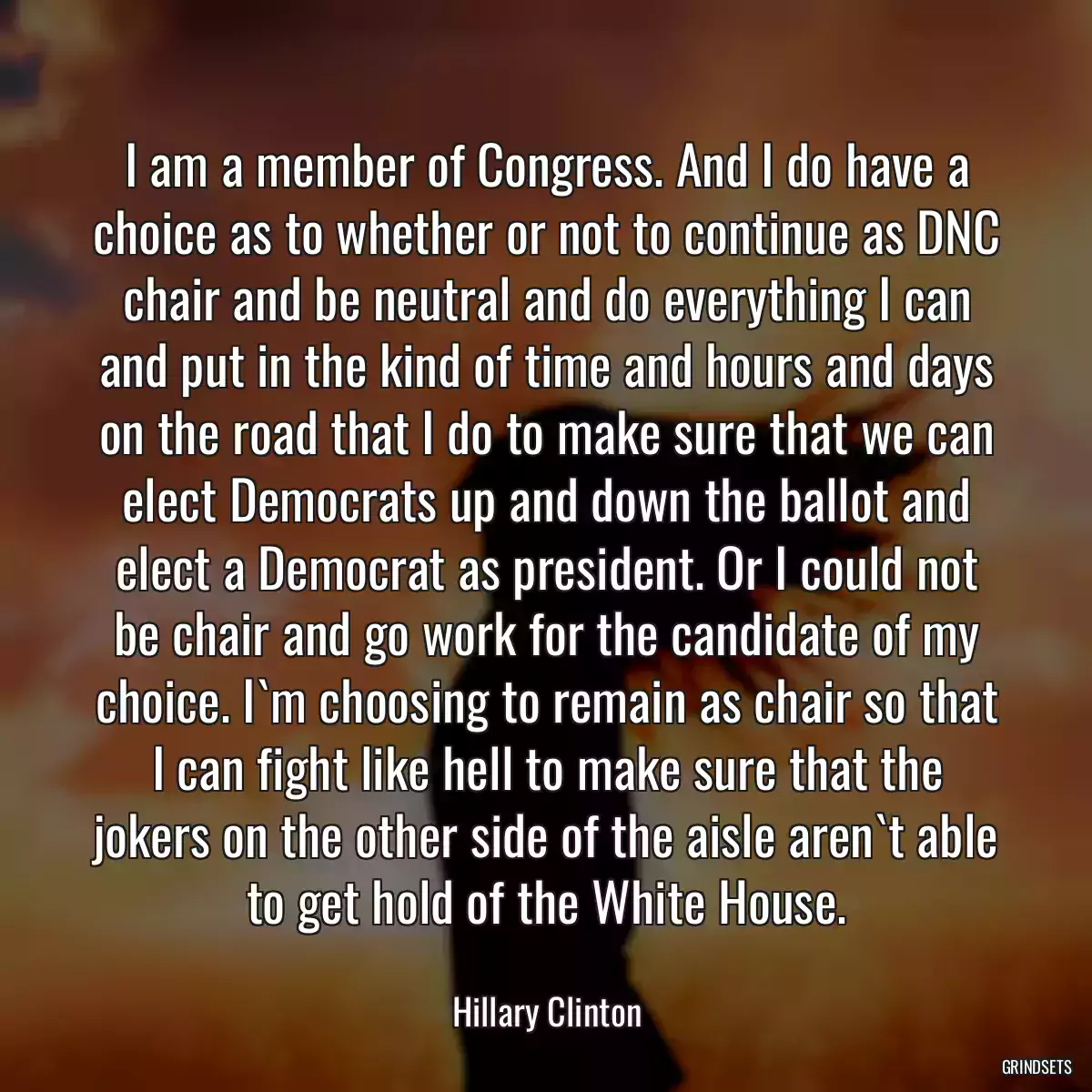 I am a member of Congress. And I do have a choice as to whether or not to continue as DNC chair and be neutral and do everything I can and put in the kind of time and hours and days on the road that I do to make sure that we can elect Democrats up and down the ballot and elect a Democrat as president. Or I could not be chair and go work for the candidate of my choice. I`m choosing to remain as chair so that I can fight like hell to make sure that the jokers on the other side of the aisle aren`t able to get hold of the White House.