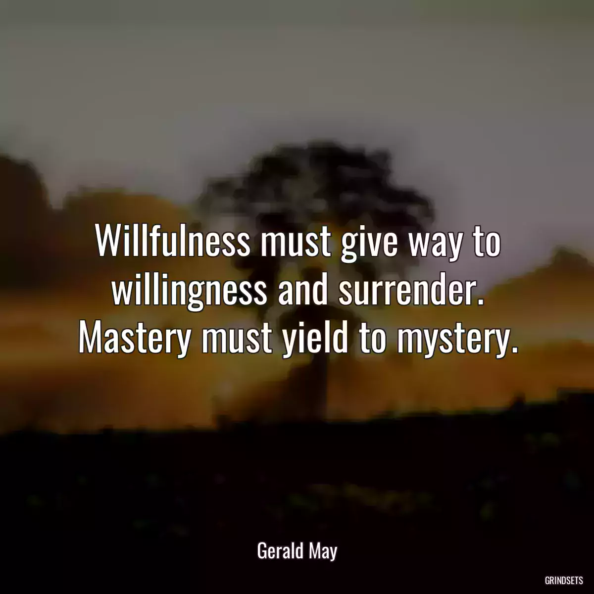 Willfulness must give way to willingness and surrender. Mastery must yield to mystery.