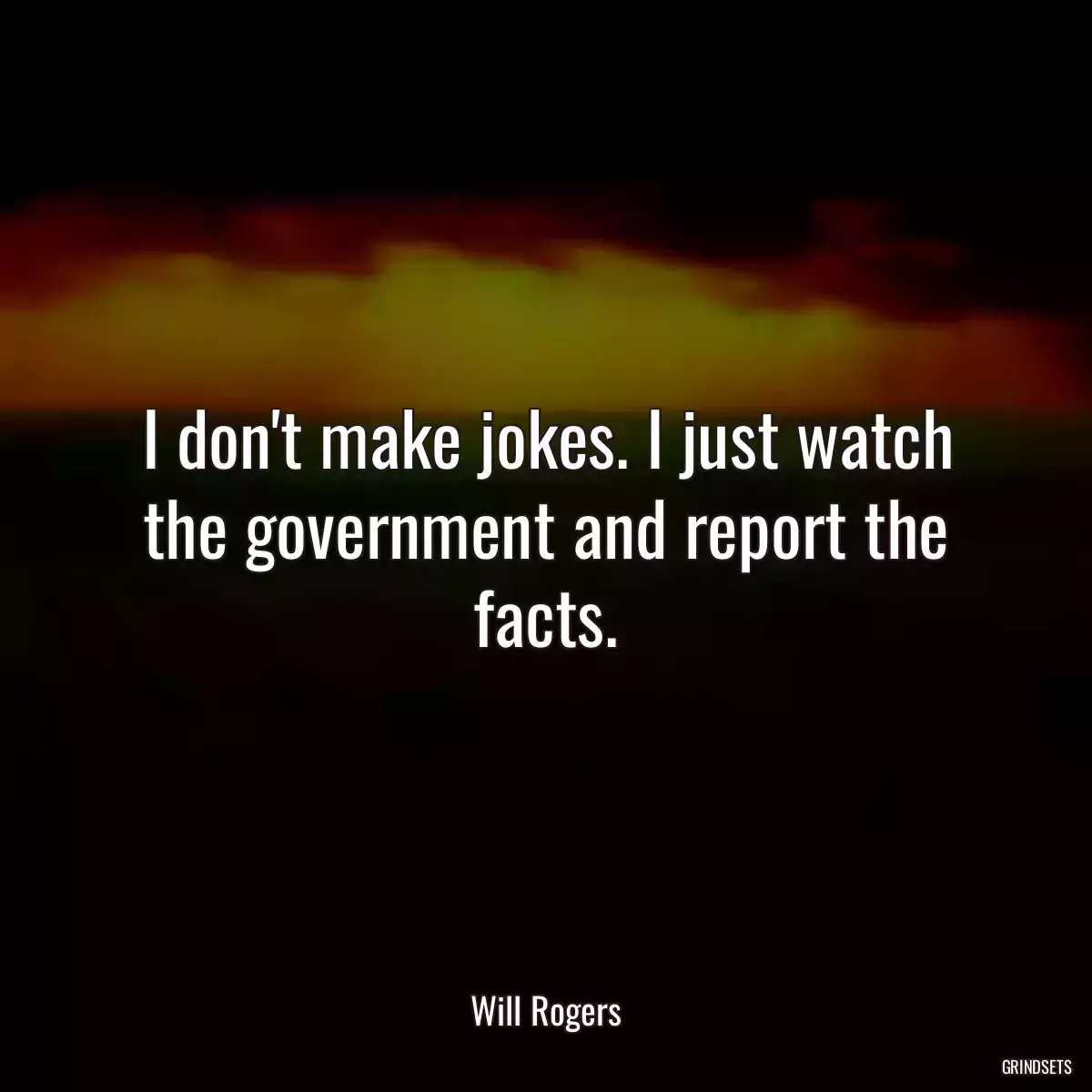 I don\'t make jokes. I just watch the government and report the facts.