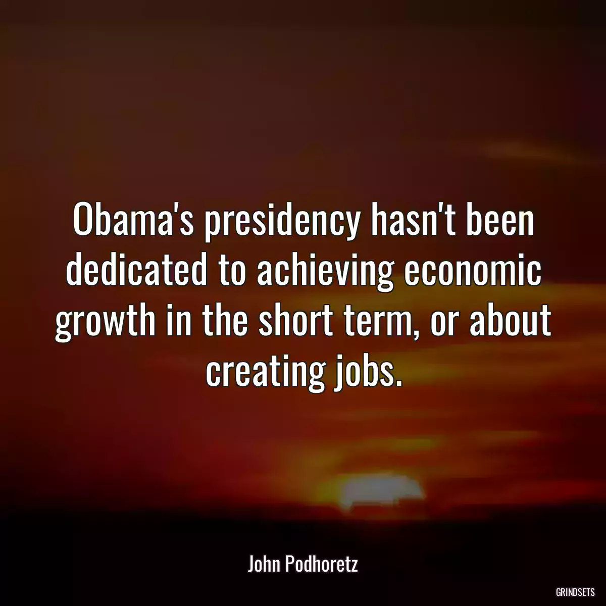 Obama\'s presidency hasn\'t been dedicated to achieving economic growth in the short term, or about creating jobs.