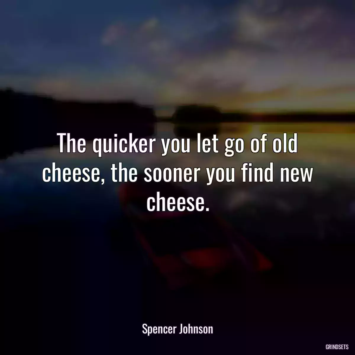 The quicker you let go of old cheese, the sooner you find new cheese.