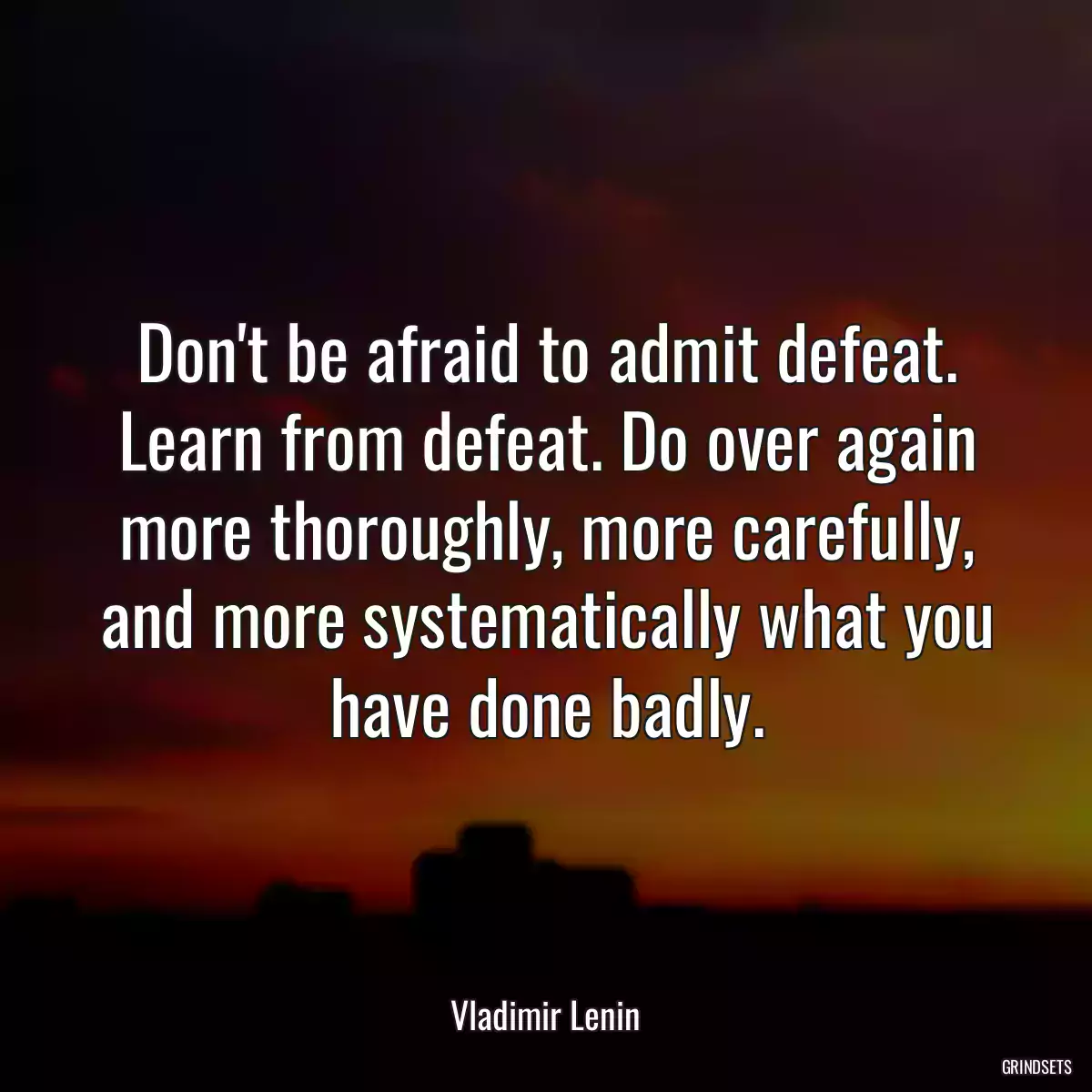 Don\'t be afraid to admit defeat. Learn from defeat. Do over again more thoroughly, more carefully, and more systematically what you have done badly.