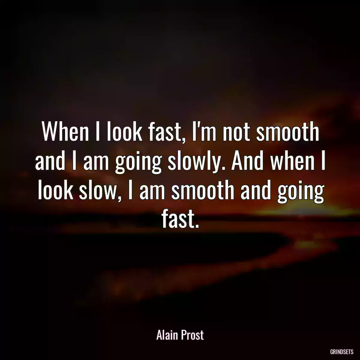 When I look fast, I\'m not smooth and I am going slowly. And when I look slow, I am smooth and going fast.