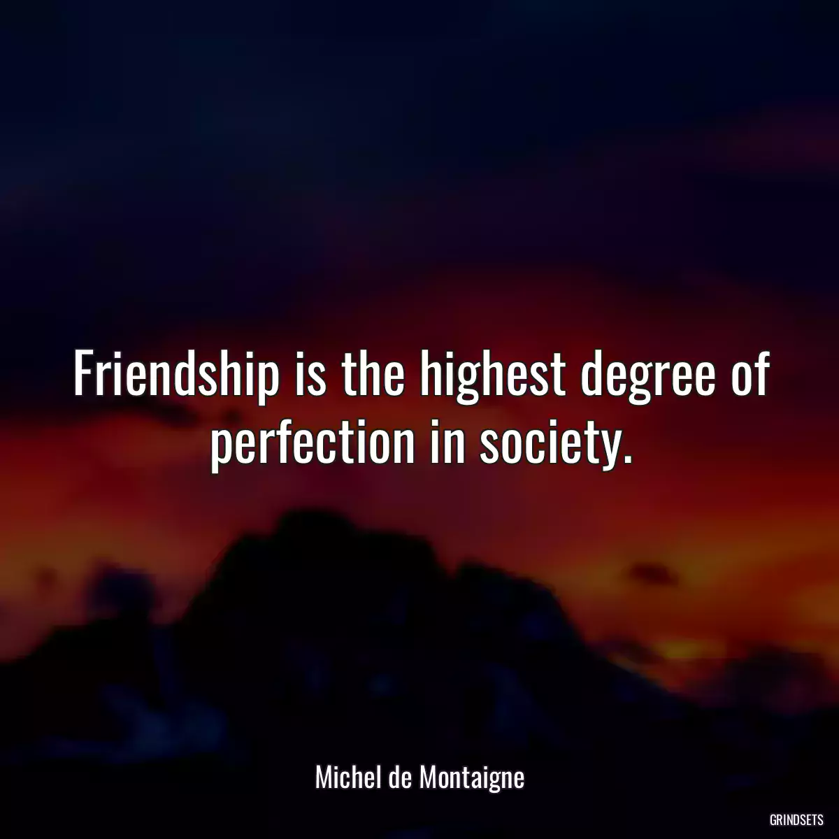 Friendship is the highest degree of perfection in society.