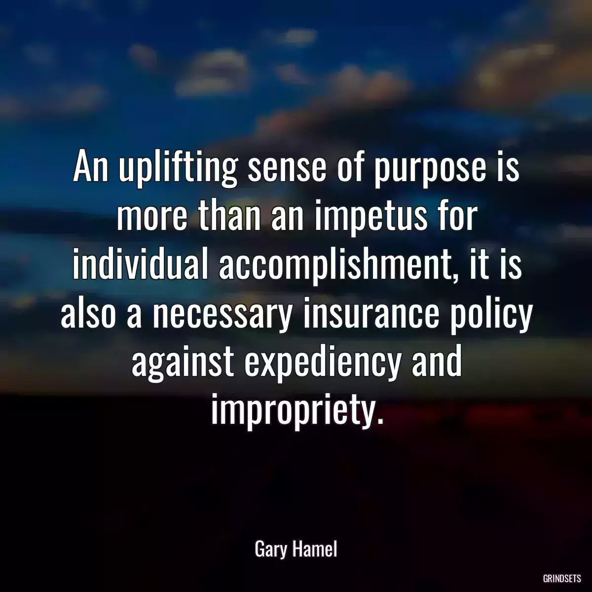 An uplifting sense of purpose is more than an impetus for individual accomplishment, it is also a necessary insurance policy against expediency and impropriety.