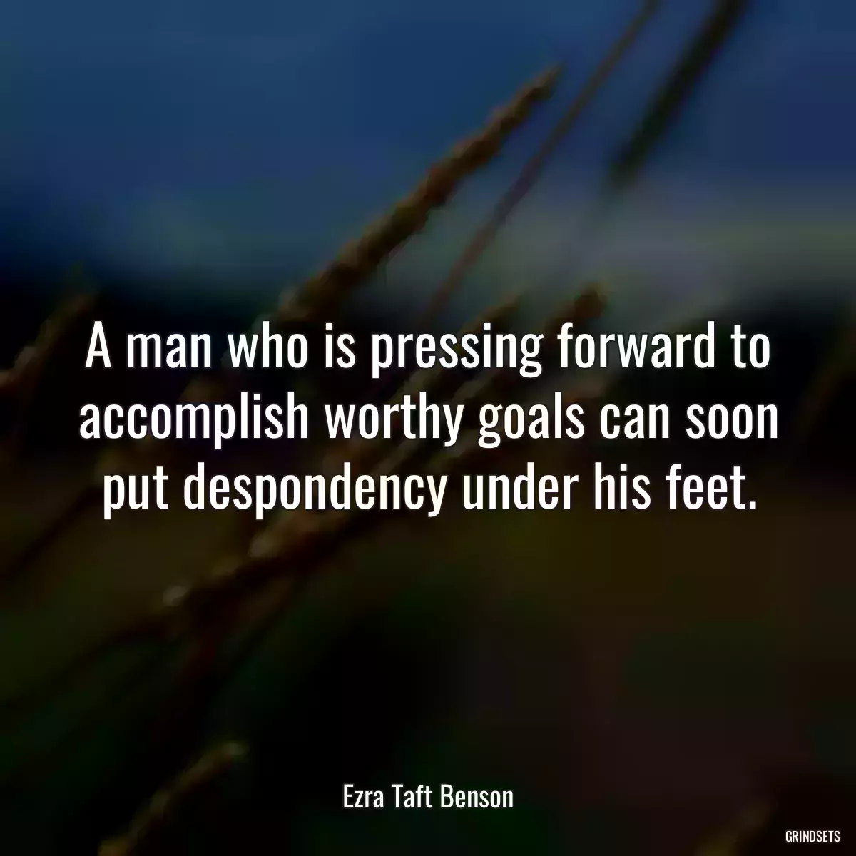 A man who is pressing forward to accomplish worthy goals can soon put despondency under his feet.