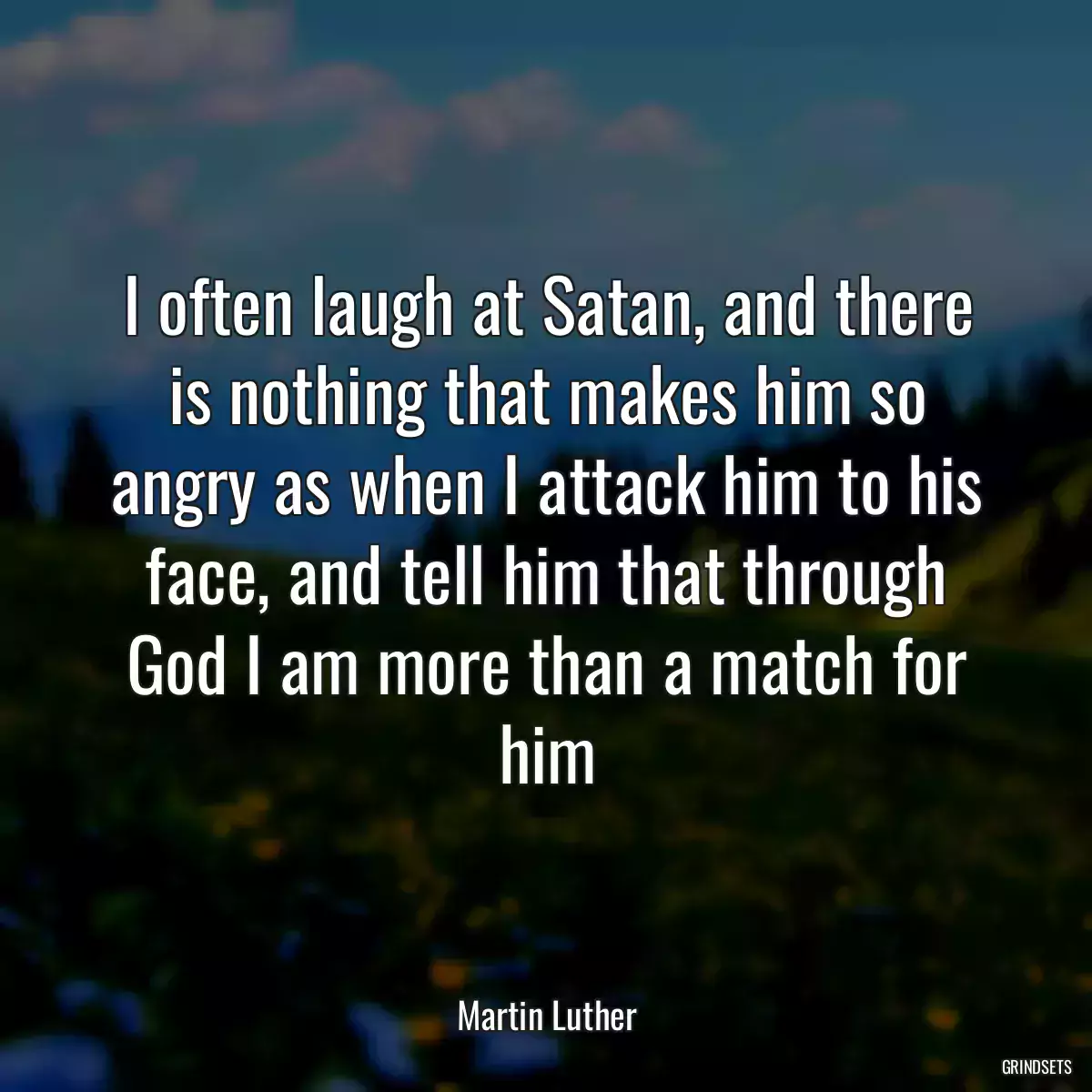 I often laugh at Satan, and there is nothing that makes him so angry as when I attack him to his face, and tell him that through God I am more than a match for him