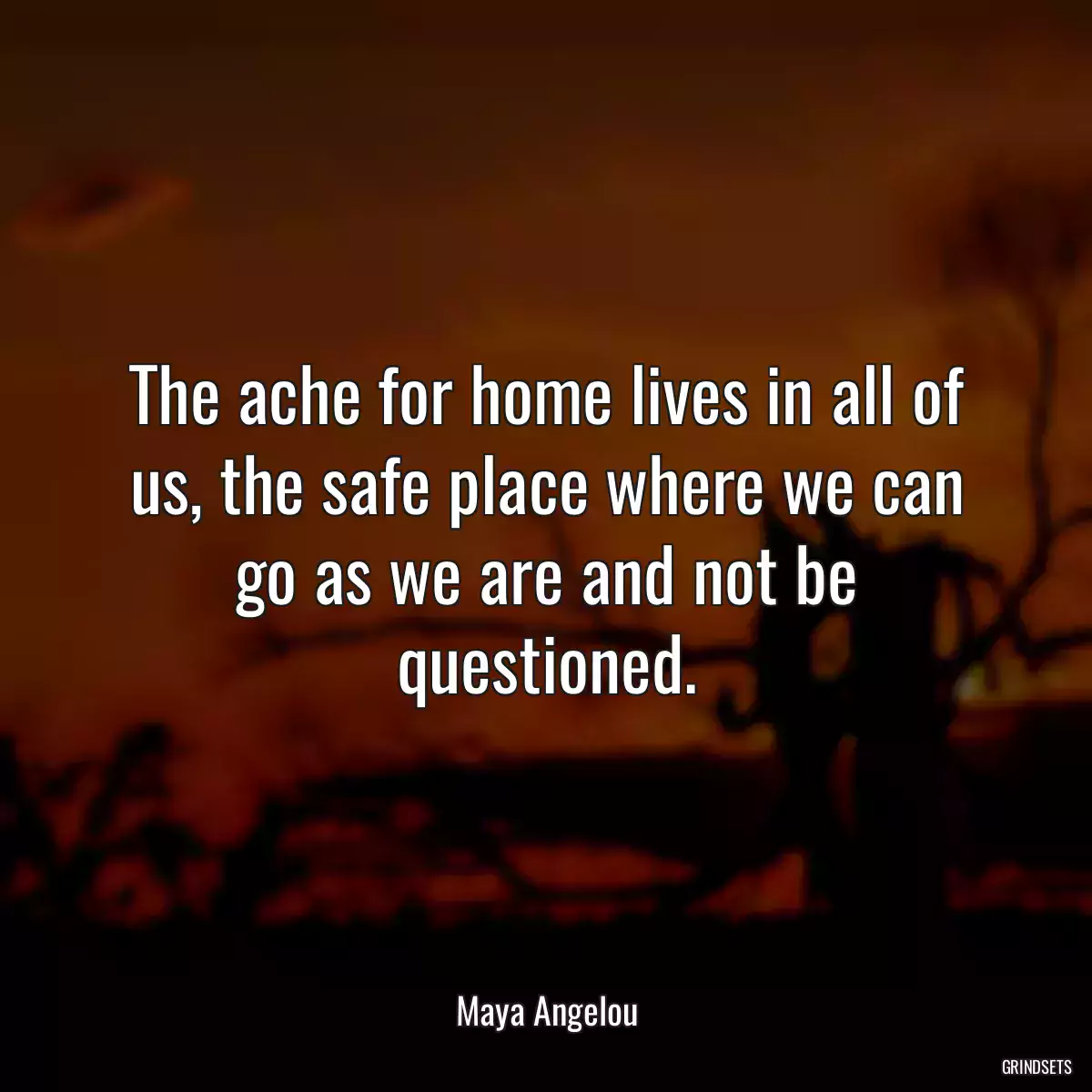 The ache for home lives in all of us, the safe place where we can go as we are and not be questioned.