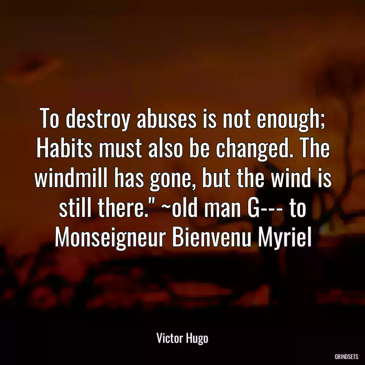 To destroy abuses is not enough; Habits must also be changed. The windmill has gone, but the wind is still there.\