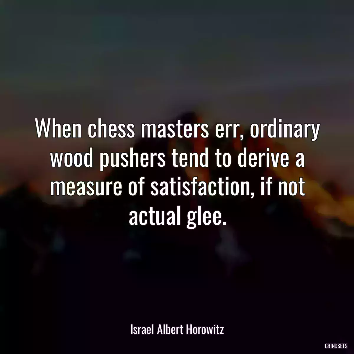 When chess masters err, ordinary wood pushers tend to derive a measure of satisfaction, if not actual glee.