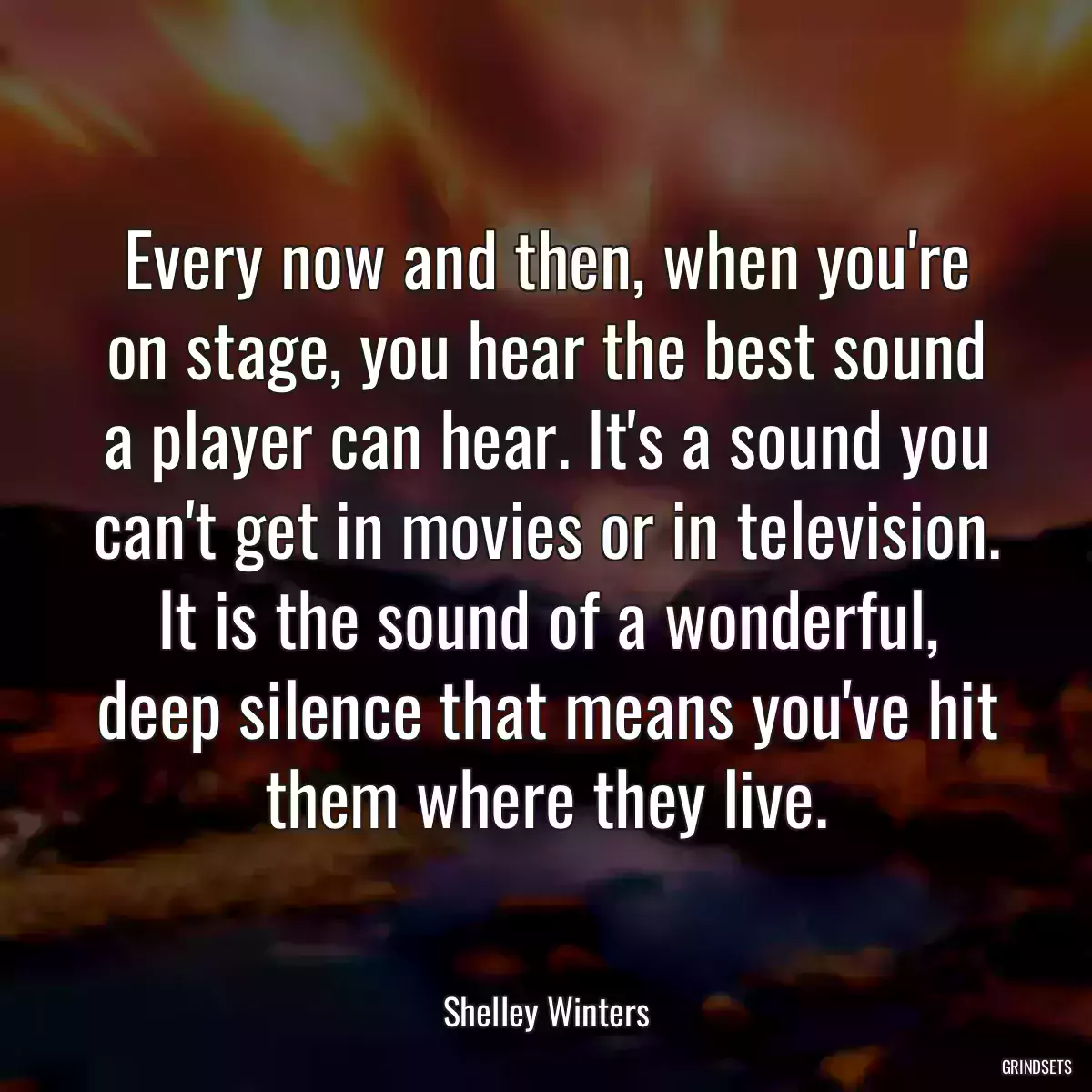 Every now and then, when you\'re on stage, you hear the best sound a player can hear. It\'s a sound you can\'t get in movies or in television. It is the sound of a wonderful, deep silence that means you\'ve hit them where they live.