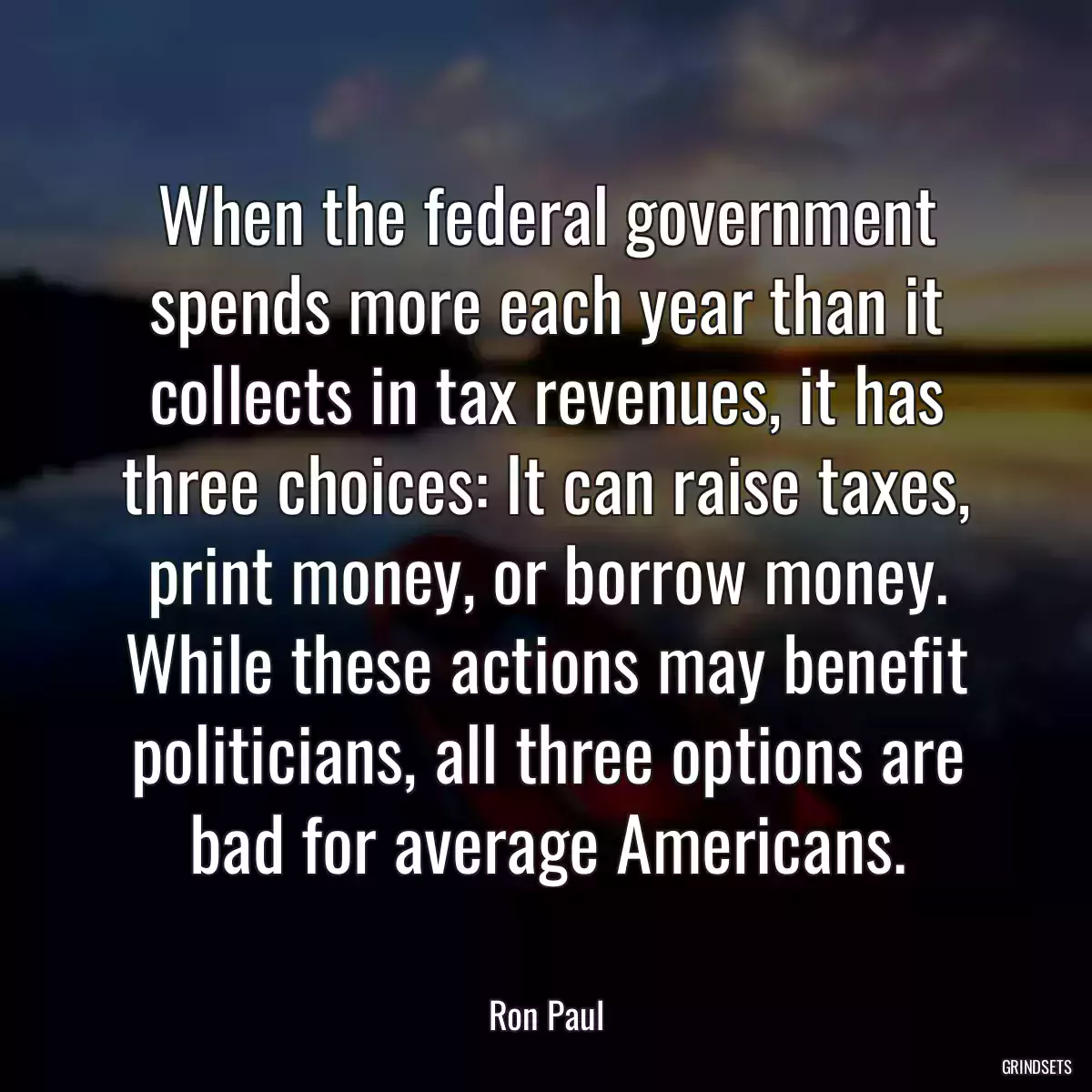 When the federal government spends more each year than it collects in tax revenues, it has three choices: It can raise taxes, print money, or borrow money. While these actions may benefit politicians, all three options are bad for average Americans.