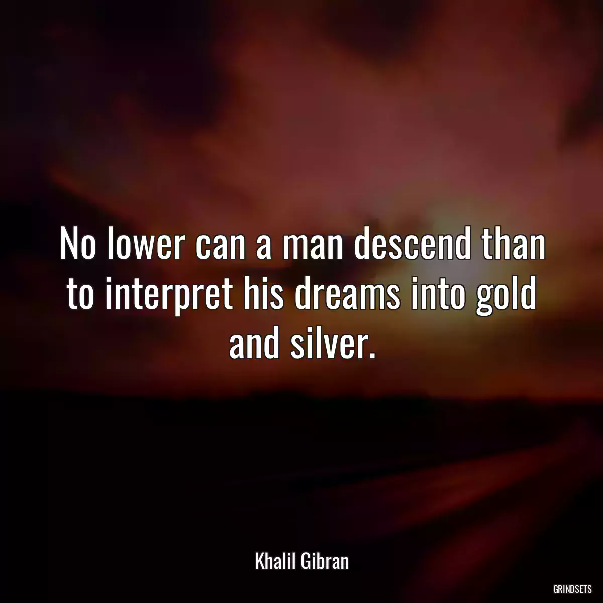 No lower can a man descend than to interpret his dreams into gold and silver.