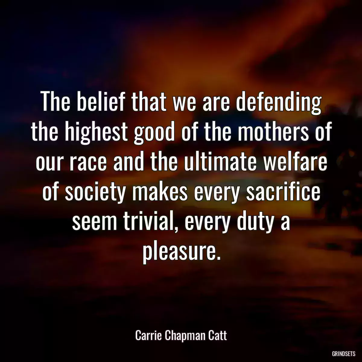 The belief that we are defending the highest good of the mothers of our race and the ultimate welfare of society makes every sacrifice seem trivial, every duty a pleasure.