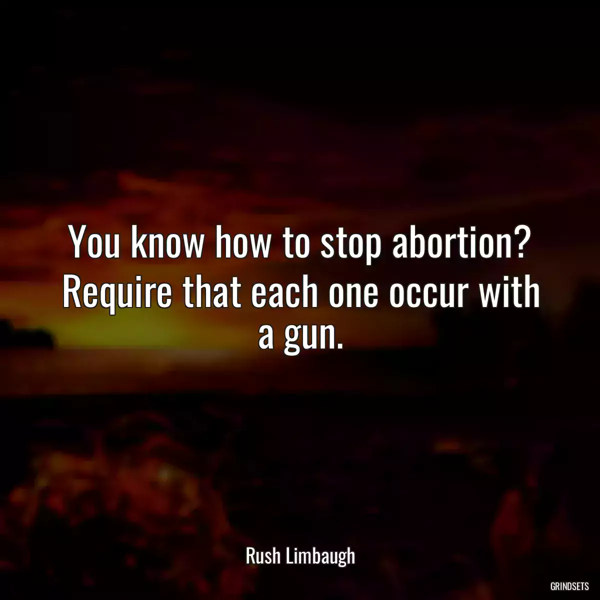 You know how to stop abortion? Require that each one occur with a gun.