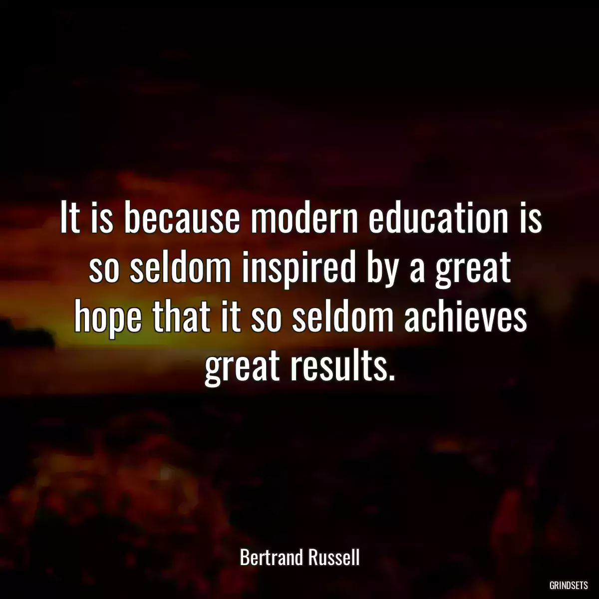 It is because modern education is so seldom inspired by a great hope that it so seldom achieves great results.