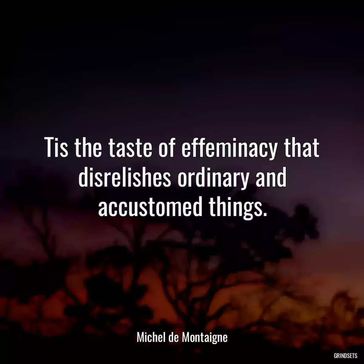 Tis the taste of effeminacy that disrelishes ordinary and accustomed things.