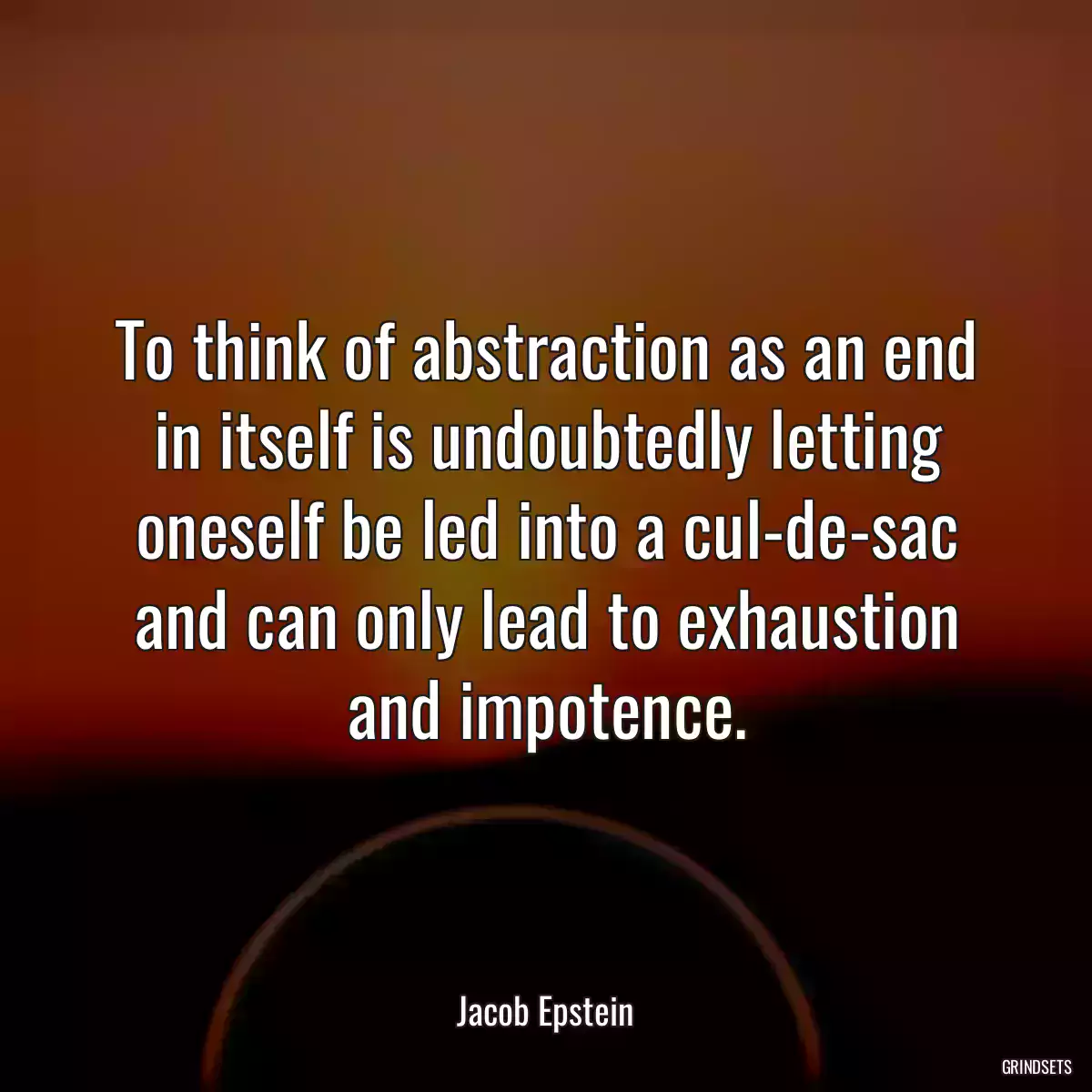 To think of abstraction as an end in itself is undoubtedly letting oneself be led into a cul-de-sac and can only lead to exhaustion and impotence.