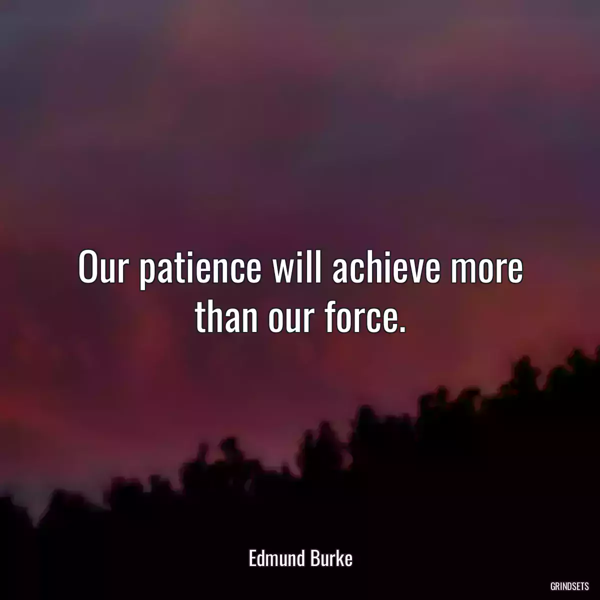 Our patience will achieve more than our force.