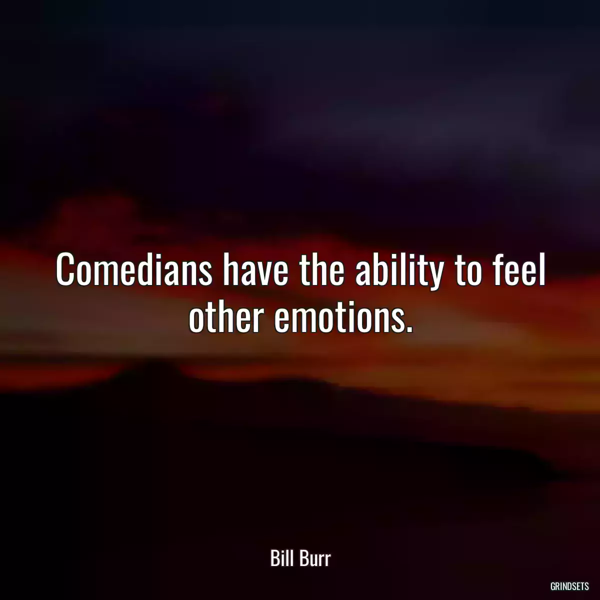 Comedians have the ability to feel other emotions.