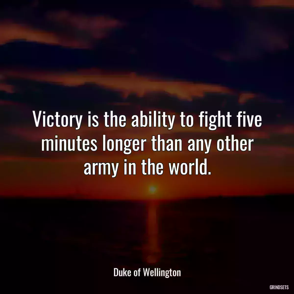 Victory is the ability to fight five minutes longer than any other army in the world.