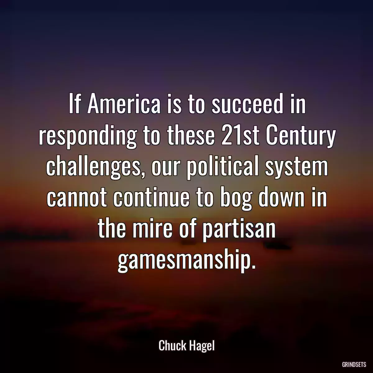 If America is to succeed in responding to these 21st Century challenges, our political system cannot continue to bog down in the mire of partisan gamesmanship.