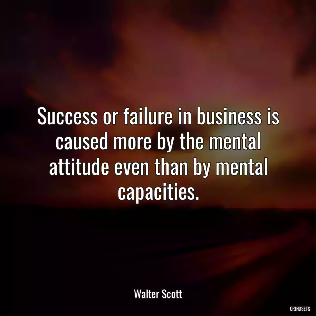 Success or failure in business is caused more by the mental attitude even than by mental capacities.