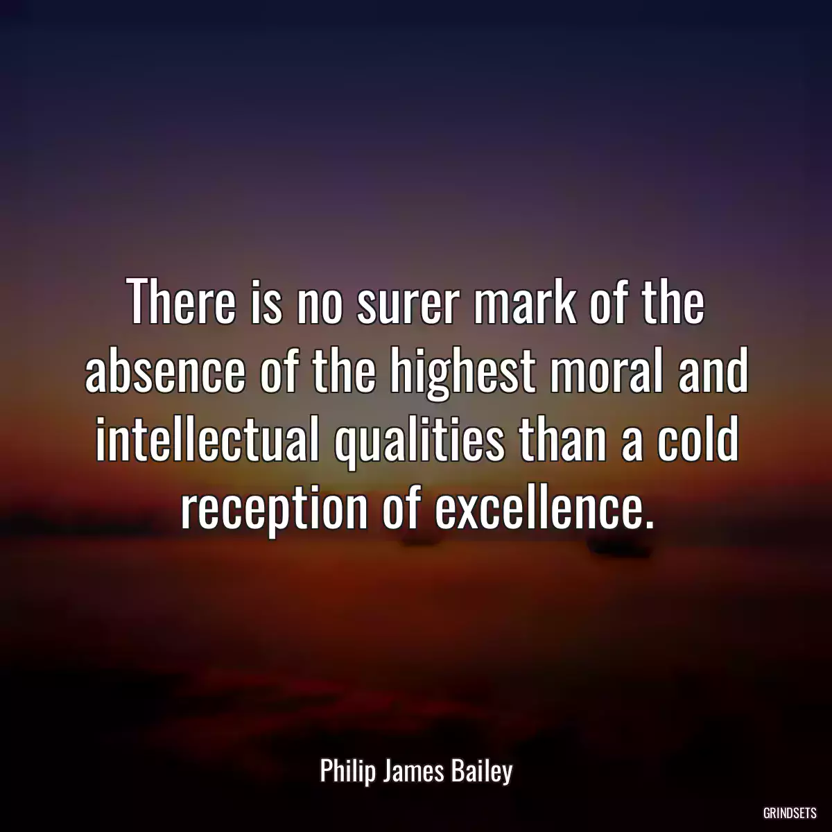 There is no surer mark of the absence of the highest moral and intellectual qualities than a cold reception of excellence.