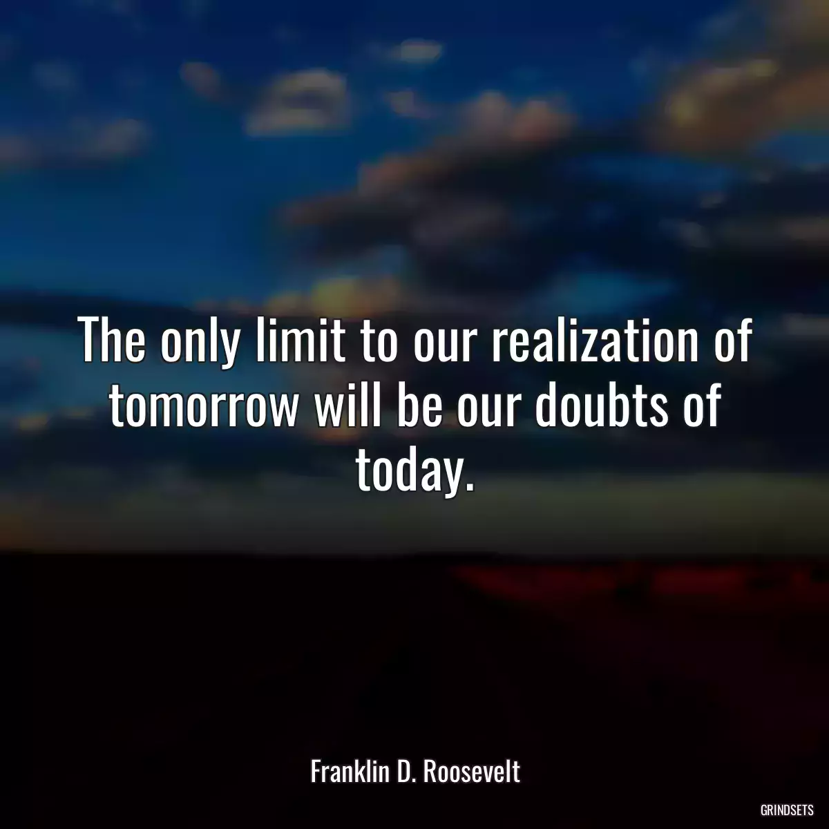 The only limit to our realization of tomorrow will be our doubts of today.