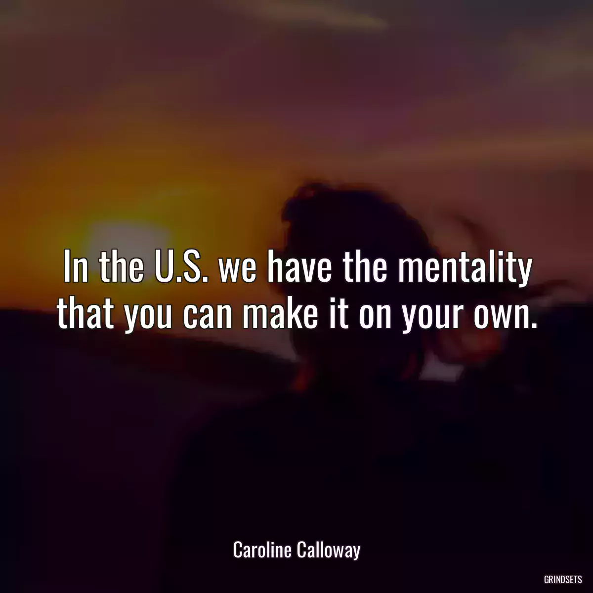 In the U.S. we have the mentality that you can make it on your own.