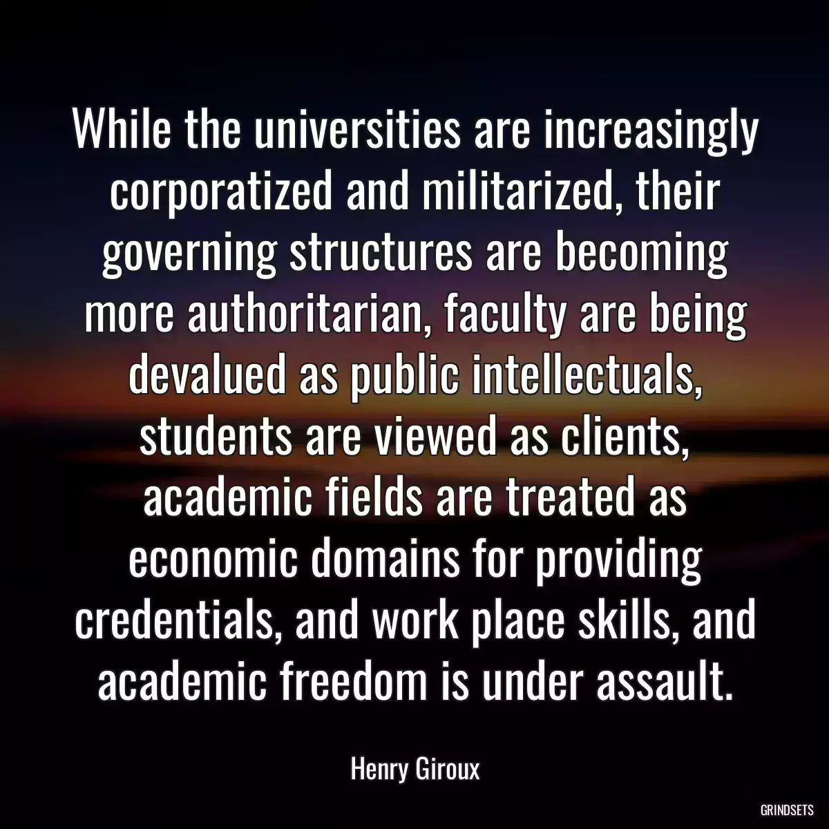 While the universities are increasingly corporatized and militarized, their governing structures are becoming more authoritarian, faculty are being devalued as public intellectuals, students are viewed as clients, academic fields are treated as economic domains for providing credentials, and work place skills, and academic freedom is under assault.